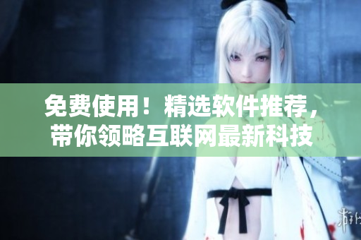 免费使用！精选软件推荐，带你领略互联网最新科技