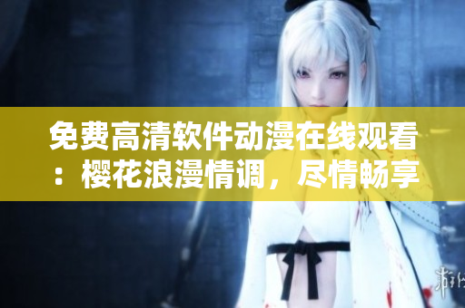 免费高清软件动漫在线观看：樱花浪漫情调，尽情畅享