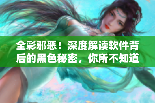 全彩邪恶！深度解读软件背后的黑色秘密，你所不知道的那些事情