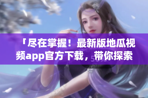 「尽在掌握！最新版地瓜视频app官方下载，带你探索无尽软件新鲜事」