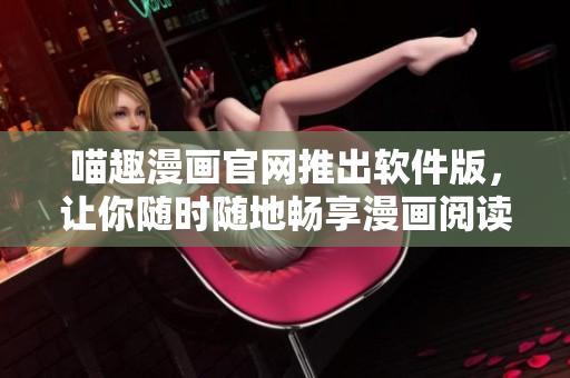 喵趣漫画官网推出软件版，让你随时随地畅享漫画阅读体验！