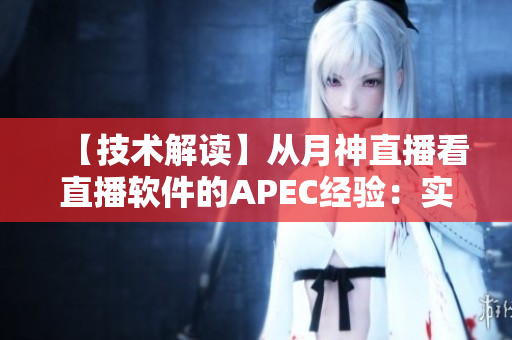 【技术解读】从月神直播看直播软件的APEC经验：实时性与稳定性完美结合