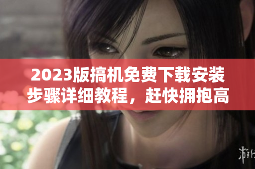 2023版搞机免费下载安装步骤详细教程，赶快拥抱高效办公！