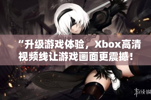 “升级游戏体验，Xbox高清视频线让游戏画面更震撼！”