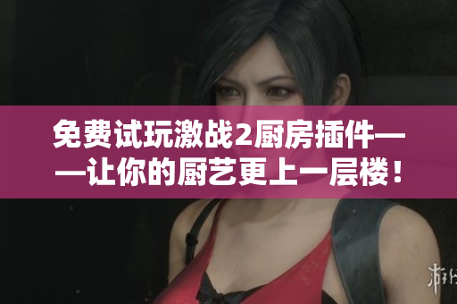 免费试玩激战2厨房插件——让你的厨艺更上一层楼！