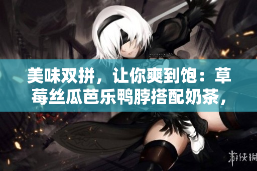 美味双拼，让你爽到饱：草莓丝瓜芭乐鸭脖搭配奶茶，口感完美享受
