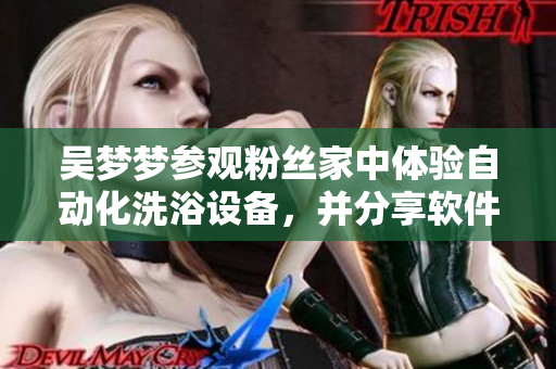 吴梦梦参观粉丝家中体验自动化洗浴设备，并分享软件控制技巧