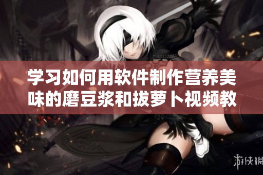 学习如何用软件制作营养美味的磨豆浆和拔萝卜视频教程