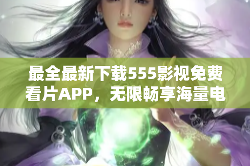 最全最新下载555影视免费看片APP，无限畅享海量电影、剧集资源！