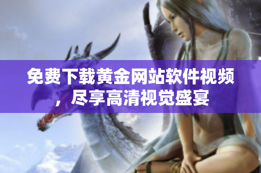 免费下载黄金网站软件视频，尽享高清视觉盛宴