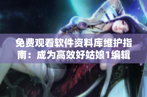 免费观看软件资料库维护指南：成为高效好姑娘1编辑的秘诀