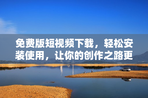 免费版短视频下载，轻松安装使用，让你的创作之路更加畅通