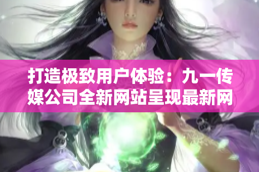 打造极致用户体验：九一传媒公司全新网站呈现最新网络软件技术