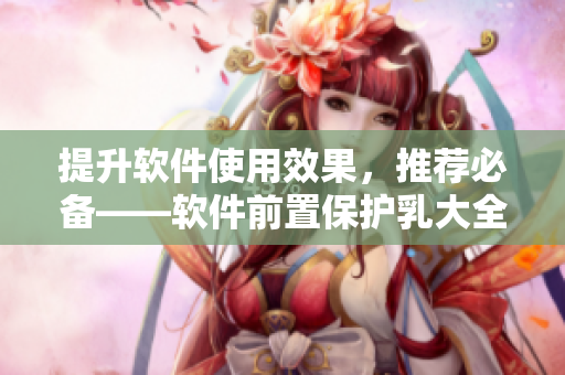 提升软件使用效果，推荐必备——软件前置保护乳大全（附图片）