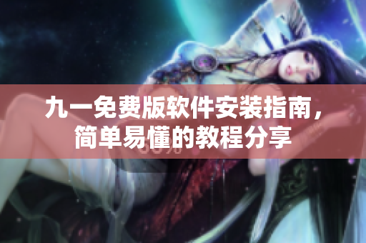 九一免费版软件安装指南，简单易懂的教程分享