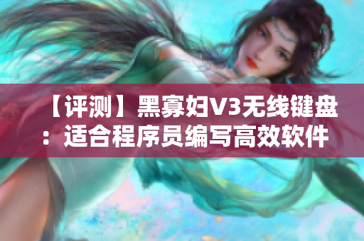 【评测】黑寡妇V3无线键盘：适合程序员编写高效软件的选择