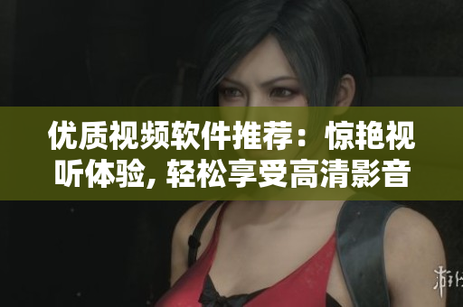 优质视频软件推荐：惊艳视听体验, 轻松享受高清影音