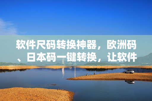 软件尺码转换神器，欧洲码、日本码一键转换，让软件大小问题不再困扰！