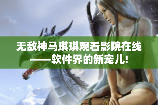 无敌神马琪琪观看影院在线——软件界的新宠儿!