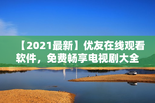 【2021最新】优友在线观看软件，免费畅享电视剧大全