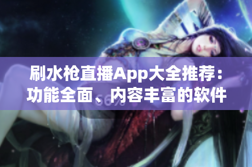 刷水枪直播App大全推荐：功能全面、内容丰富的软件盘点