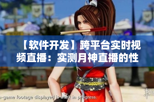 【软件开发】跨平台实时视频直播：实测月神直播的性能和稳定性！