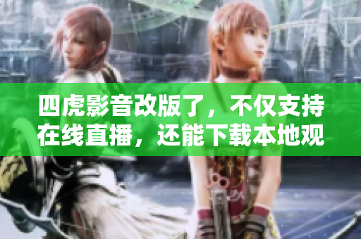 四虎影音改版了，不仅支持在线直播，还能下载本地观看