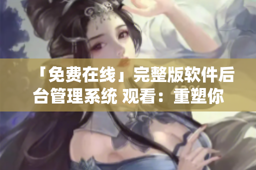 「免费在线」完整版软件后台管理系统 观看：重塑你的高效工作流程！