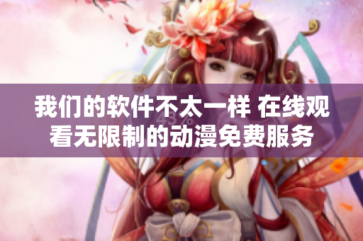 我们的软件不太一样 在线观看无限制的动漫免费服务
