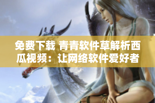 免费下载 青青软件草解析西瓜视频：让网络软件爱好者欣赏精彩内容
