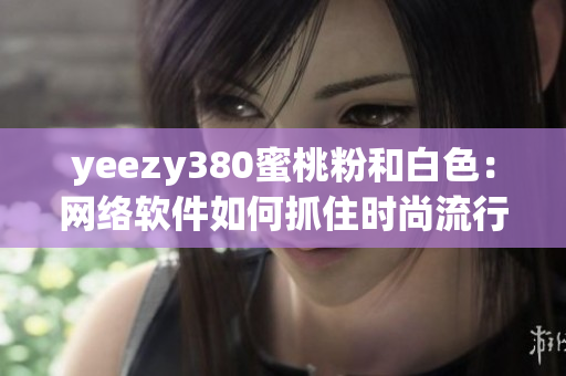 yeezy380蜜桃粉和白色：网络软件如何抓住时尚流行趋势？