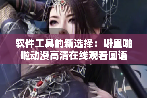 软件工具的新选择：噼里啪啦动漫高清在线观看国语