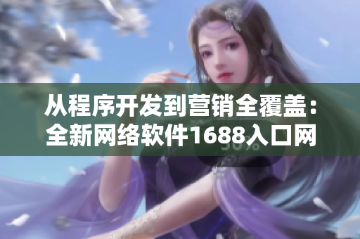 从程序开发到营销全覆盖：全新网络软件1688入口网页版等你来体验！