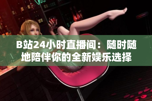 B站24小时直播间：随时随地陪伴你的全新娱乐选择