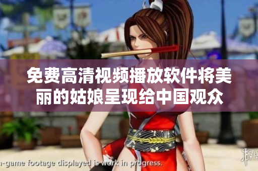 免费高清视频播放软件将美丽的姑娘呈现给中国观众