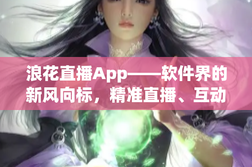 浪花直播App——软件界的新风向标，精准直播、互动体验一步到位