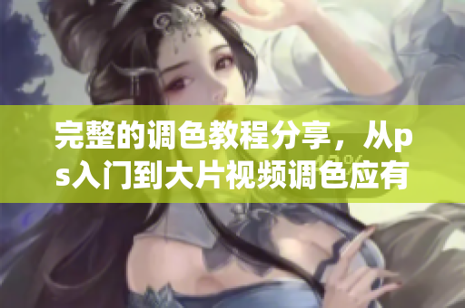 完整的调色教程分享，从ps入门到大片视频调色应有尽有