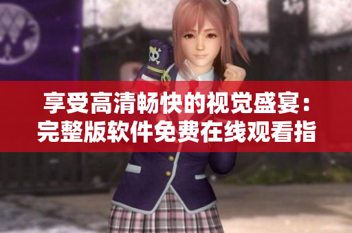 享受高清畅快的视觉盛宴：完整版软件免费在线观看指南！