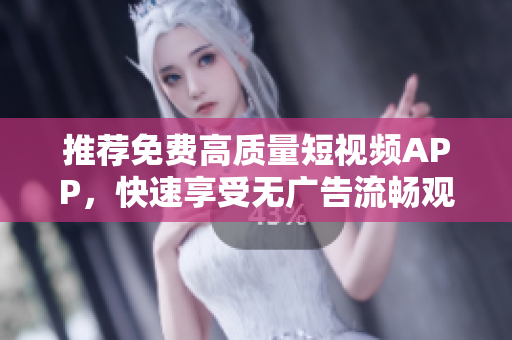 推荐免费高质量短视频APP，快速享受无广告流畅观看体验