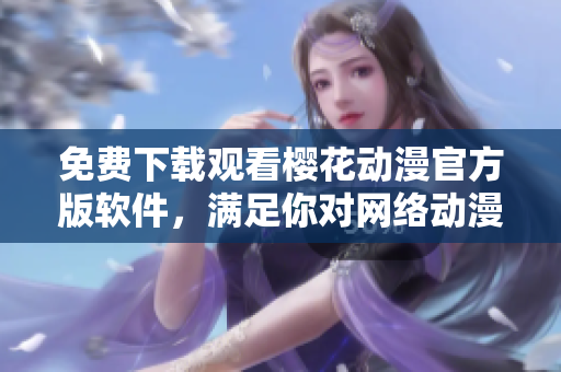 免费下载观看樱花动漫官方版软件，满足你对网络动漫的所有需求