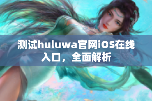 测试huluwa官网iOS在线入口，全面解析