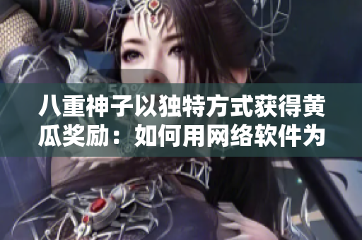 八重神子以独特方式获得黄瓜奖励：如何用网络软件为自己赢得荣誉