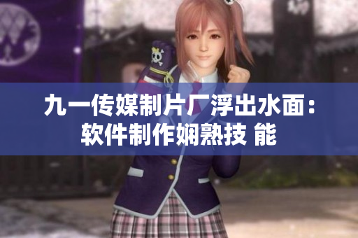 九一传媒制片厂浮出水面：软件制作娴熟技 能