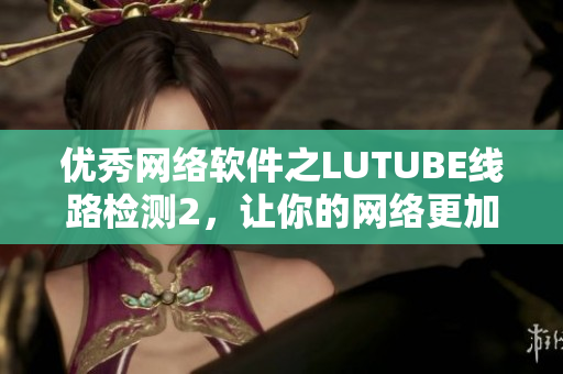 优秀网络软件之LUTUBE线路检测2，让你的网络更加流畅