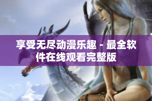 享受无尽动漫乐趣 - 最全软件在线观看完整版