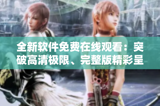 全新软件免费在线观看：突破高清极限、完整版精彩呈现