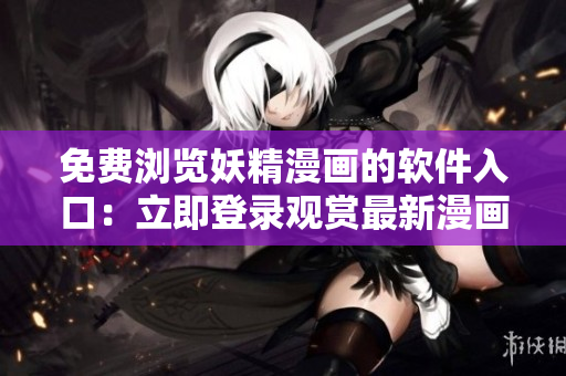 免费浏览妖精漫画的软件入口：立即登录观赏最新漫画