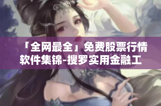 「全网最全」免费股票行情软件集锦-搜罗实用金融工具