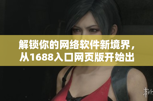 解锁你的网络软件新境界，从1688入口网页版开始出发