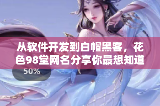 从软件开发到白帽黑客，花色98堂网名分享你最想知道的所有信息